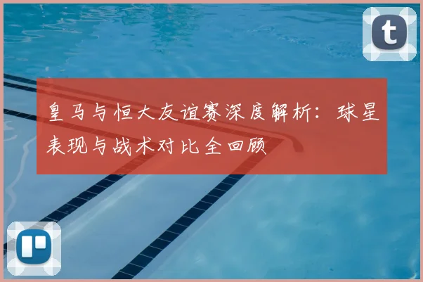 皇马与恒大友谊赛深度解析：球星表现与战术对比全回顾