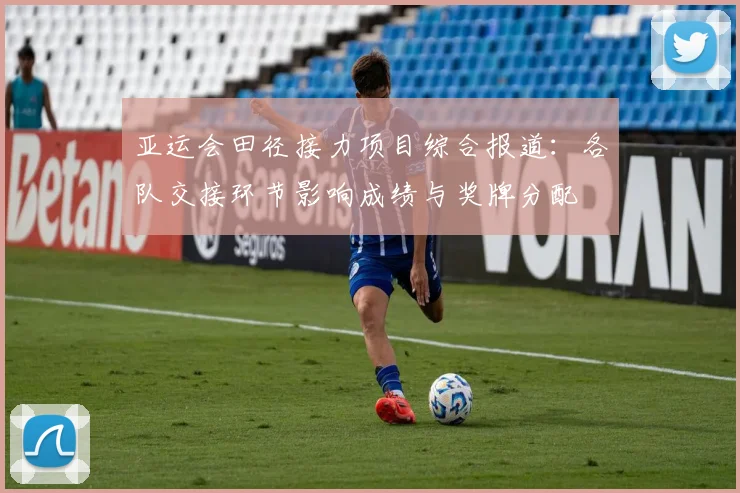 亚运会田径接力项目综合报道：各队交接环节影响成绩与奖牌分配