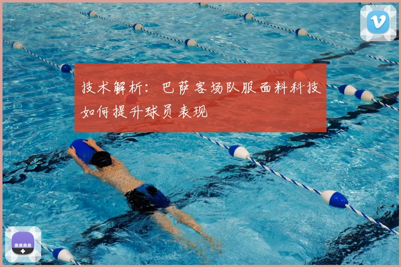 技术解析：巴萨客场队服面料科技如何提升球员表现