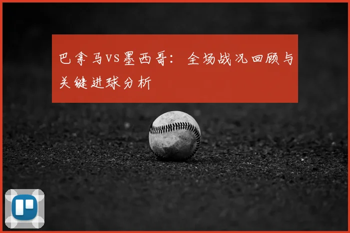 巴拿马vs墨西哥：全场战况回顾与关键进球分析