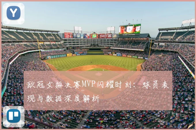 欧冠女排决赛MVP闪耀时刻：球员表现与数据深度解析