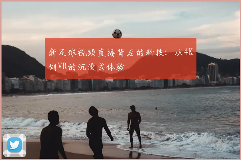 新足球视频直播背后的科技：从4K到VR的沉浸式体验