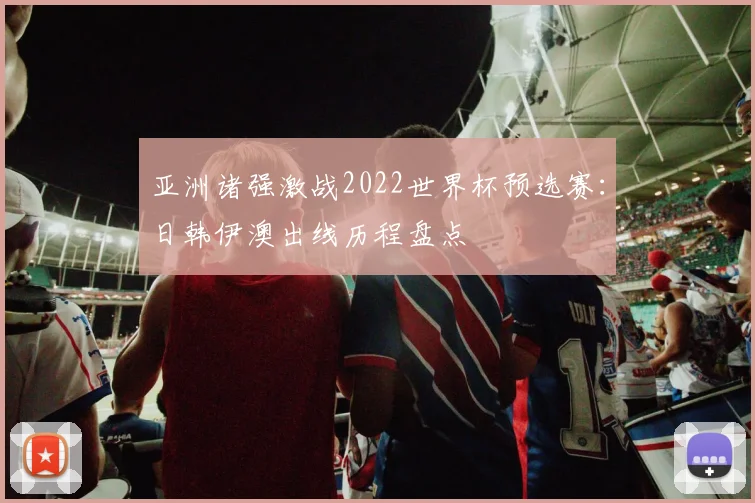 亚洲诸强激战2022世界杯预选赛：日韩伊澳出线历程盘点