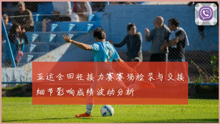 亚运会田径接力赛赛场检录与交接细节影响成绩波动分析