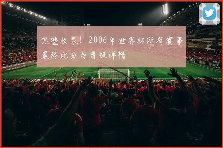 完整收录！2006年世界杯所有赛事最终比分与晋级详情
