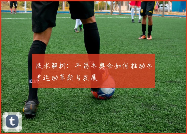 技术解析：平昌冬奥会如何推动冬季运动革新与发展
