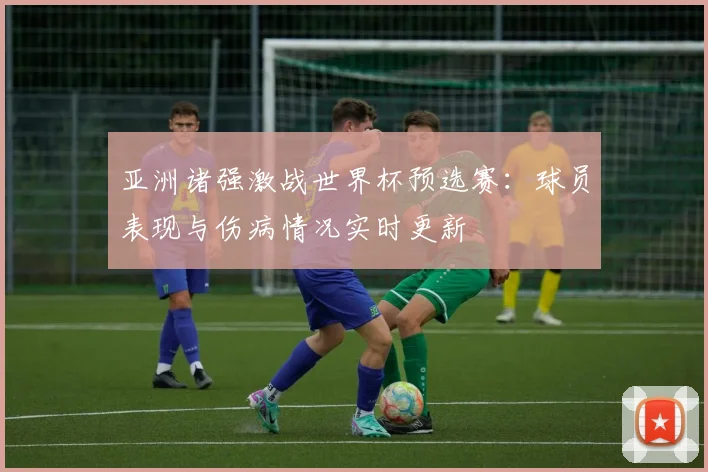 亚洲诸强激战世界杯预选赛：球员表现与伤病情况实时更新