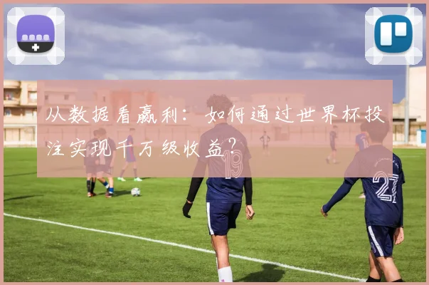 从数据看赢利：如何通过世界杯投注实现千万级收益？