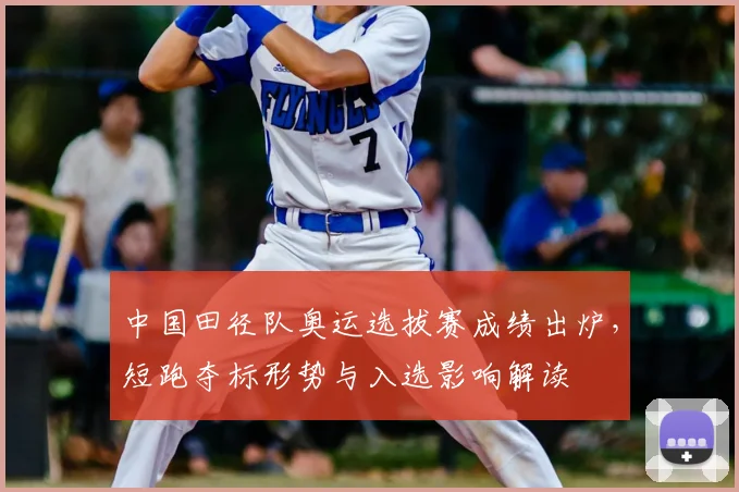 中国田径队奥运选拔赛成绩出炉，短跑夺标形势与入选影响解读