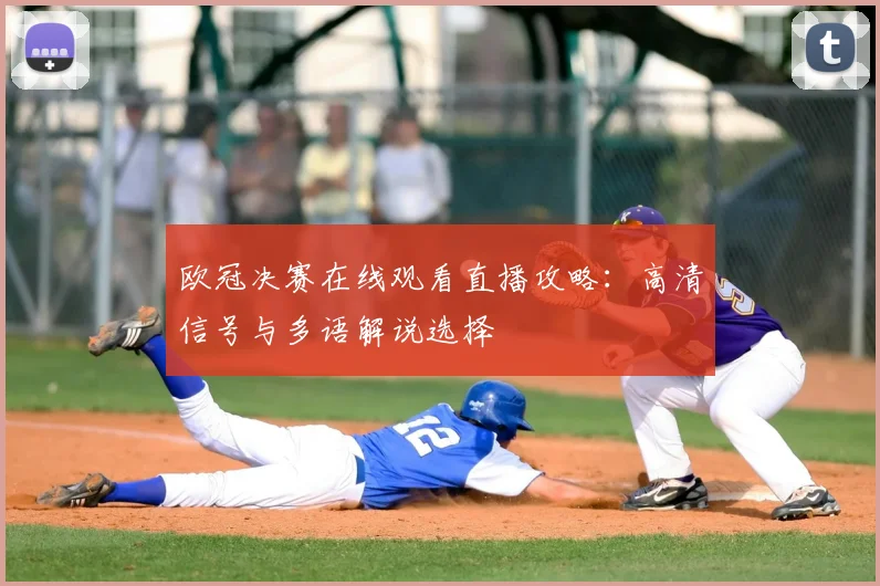 欧冠决赛在线观看直播攻略：高清信号与多语解说选择