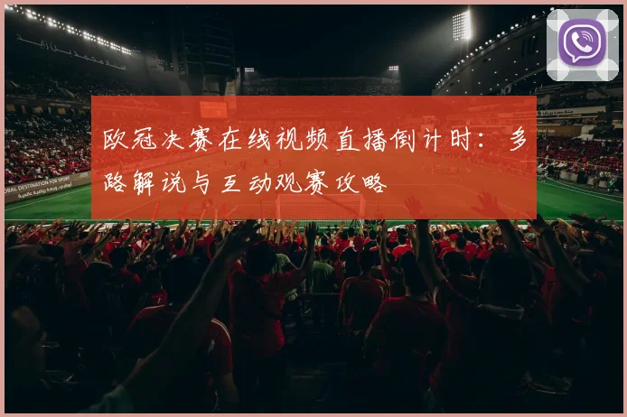 欧冠决赛在线视频直播倒计时：多路解说与互动观赛攻略