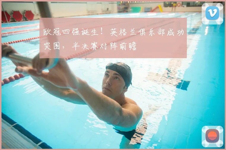 欧冠四强诞生！英格兰俱乐部成功突围，半决赛对阵前瞻