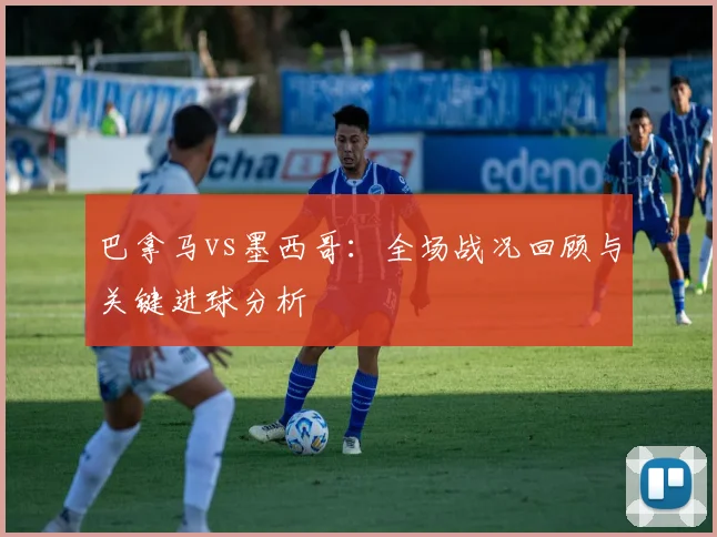 巴拿马vs墨西哥：全场战况回顾与关键进球分析