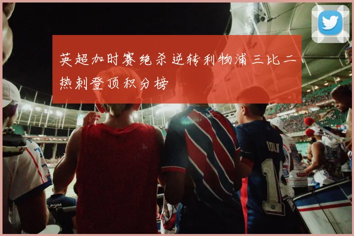 英超加时赛绝杀逆转利物浦三比二热刺登顶积分榜