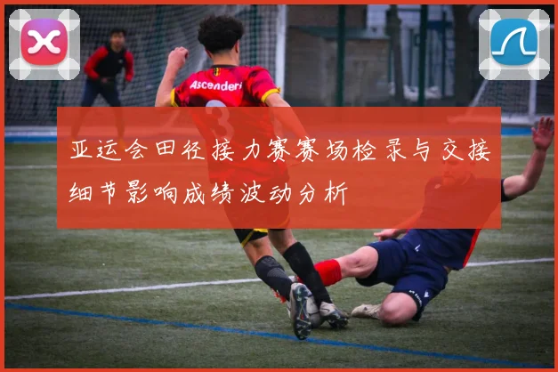 亚运会田径接力赛赛场检录与交接细节影响成绩波动分析
