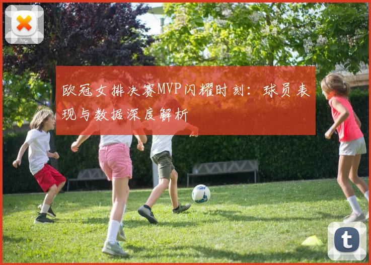 欧冠女排决赛MVP闪耀时刻：球员表现与数据深度解析